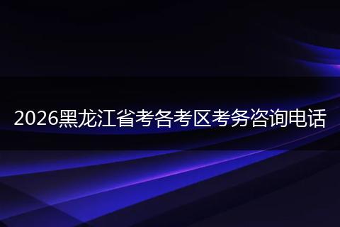 2026黑龙江省考各考区考务咨询电话
