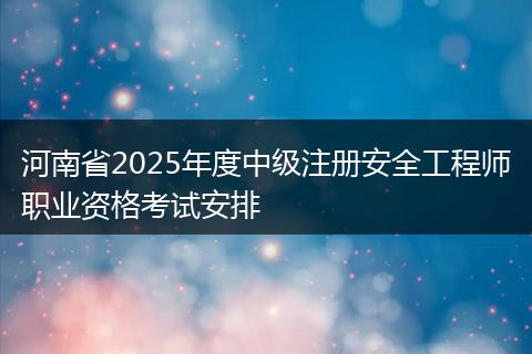 河南省2025年度中级注册安全工程师职业资格考试安排