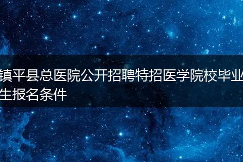 镇平县总医院公开招聘特招医学院校毕业生报名条件