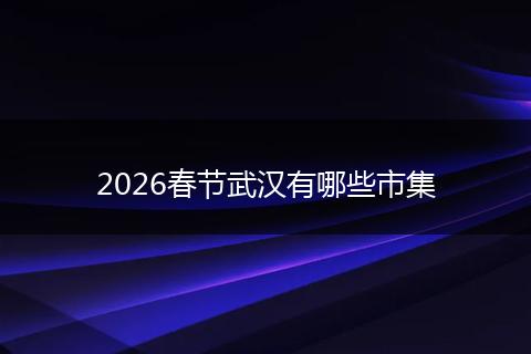 2026春节武汉有哪些市集