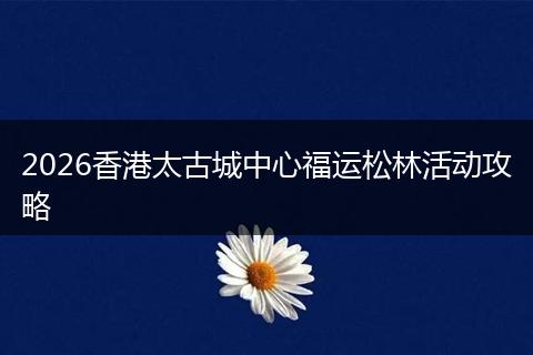 2026香港太古城中心福运松林活动攻略