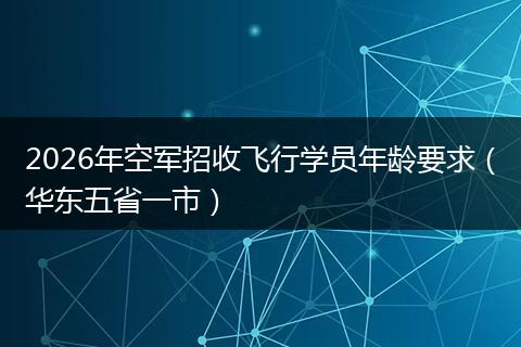 2026年空军招收飞行学员年龄要求（华东五省一市）