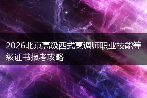 2026北京高级西式烹调师职业技能等级证书报考攻略