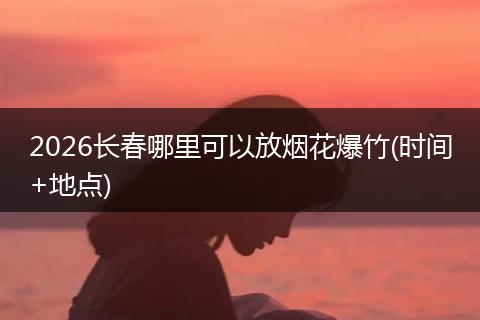 2026长春哪里可以放烟花爆竹(时间+地点)