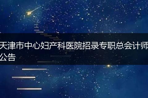 天津市中心妇产科医院招录专职总会计师公告