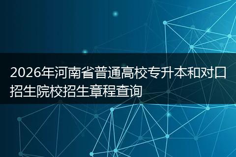 2026年河南省普通高校专升本和对口招生院校招生章程查询