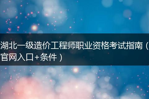 湖北一级造价工程师职业资格考试指南（官网入口+条件）