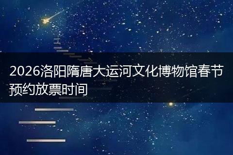 2026洛阳隋唐大运河文化博物馆春节预约放票时间