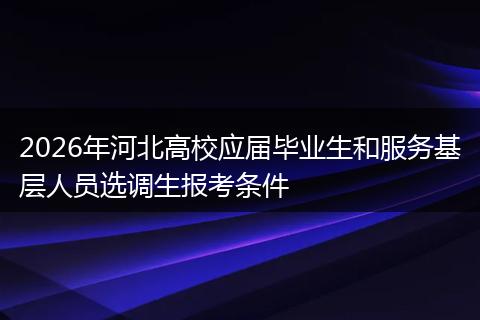 2026年河北高校应届毕业生和服务基层人员选调生报考条件