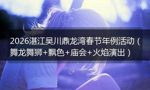 2026湛江吴川鼎龙湾春节年例活动（舞龙舞狮+飘色+庙会+火焰演出）