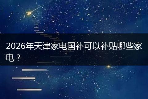 2026年天津家电国补可以补贴哪些家电？