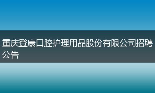 重庆登康口腔护理用品股份有限公司招聘公告