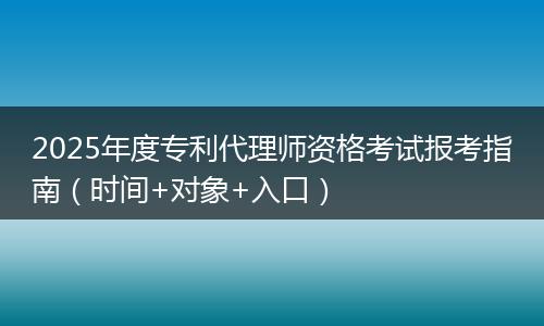 2025年度专利代理师资格考试报考指南（时间+对象+入口）