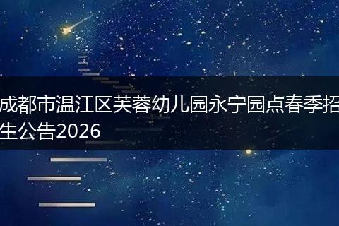 成都市温江区芙蓉幼儿园永宁园点春季招生公告2026