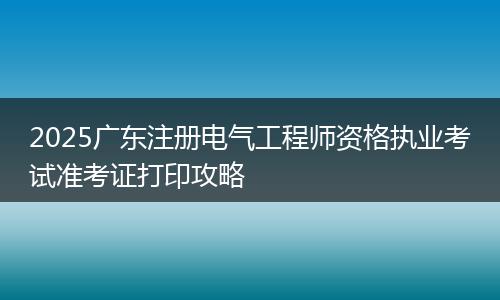 2025广东注册电气工程师资格执业考试准考证打印攻略