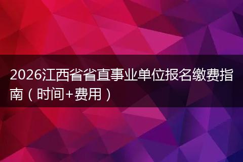 2026江西省省直事业单位报名缴费指南（时间+费用）