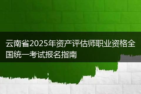 云南省2025年资产评估师职业资格全国统一考试报名指南