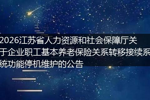 2026江苏省人力资源和社会保障厅关于企业职工基本养老保险关系转移接续系统功能停机维护的公告