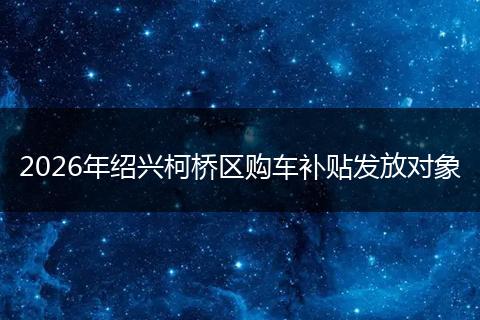 2026年绍兴柯桥区购车补贴发放对象