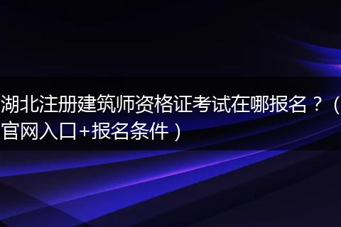 湖北注册建筑师资格证考试在哪报名？（官网入口+报名条件）
