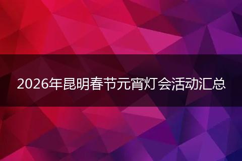 2026年昆明春节元宵灯会活动汇总
