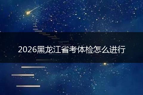 2026黑龙江省考体检怎么进行