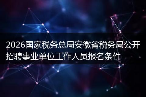 2026国家税务总局安徽省税务局公开招聘事业单位工作人员报名条件