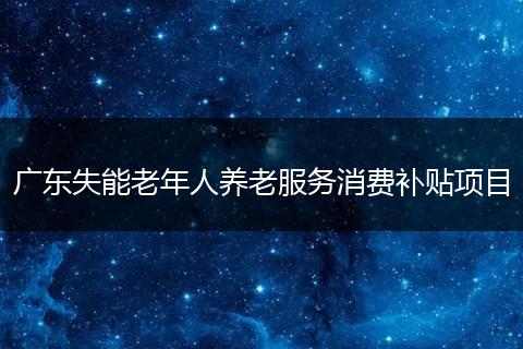 广东失能老年人养老服务消费补贴项目