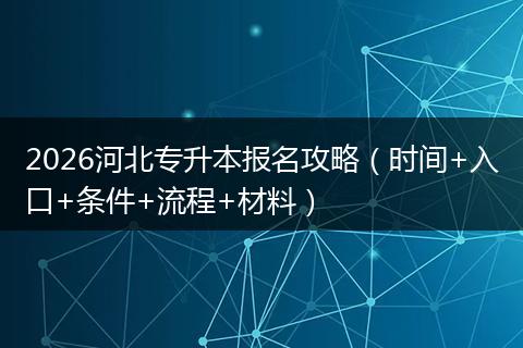 2026河北专升本报名攻略（时间+入口+条件+流程+材料）