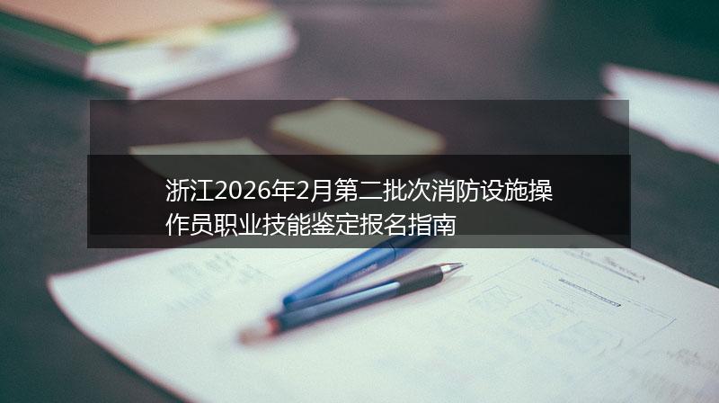 浙江2026年2月第二批次消防设施操作员职业技能鉴定报名指南