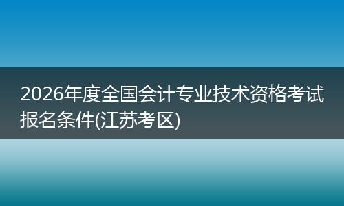 2026年度全国会计专业技术资格考试报名条件(江苏考区)