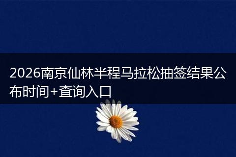 2026南京仙林半程马拉松抽签结果公布时间+查询入口
