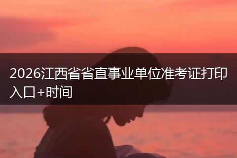 2026江西省省直事业单位准考证打印入口+时间