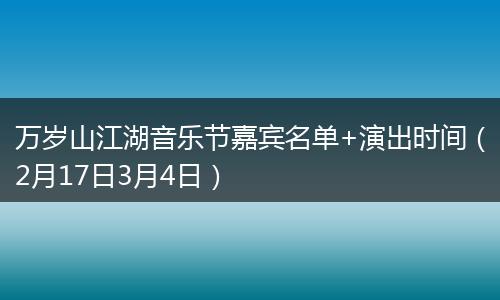 万岁山江湖音乐节嘉宾名单+演出时间（2月17日3月4日）