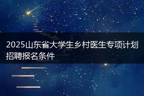 2025山东省大学生乡村医生专项计划招聘报名条件