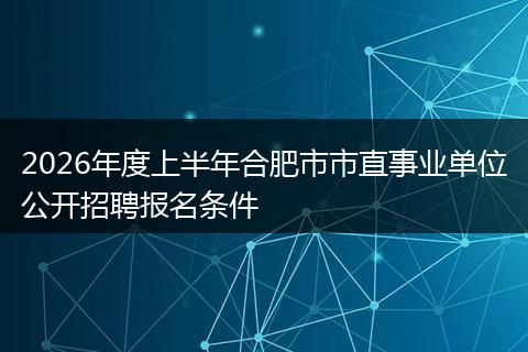 2026年度上半年合肥市市直事业单位公开招聘报名条件