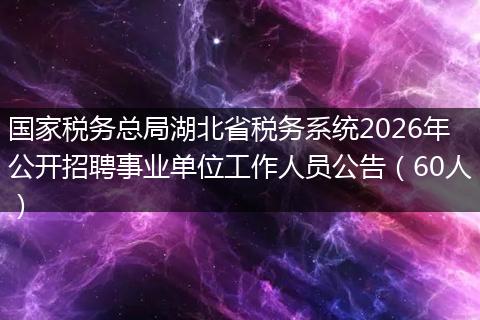国家税务总局湖北省税务系统2026年公开招聘事业单位工作人员公告（60人）