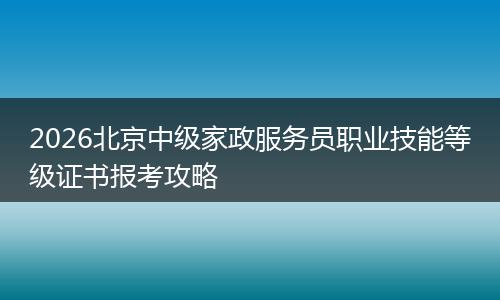 2026北京中级家政服务员职业技能等级证书报考攻略