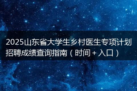 2025山东省大学生乡村医生专项计划招聘成绩查询指南（时间＋入口）