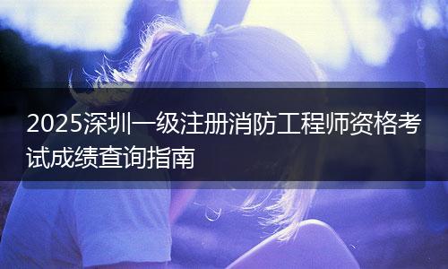 2025深圳一级注册消防工程师资格考试成绩查询指南