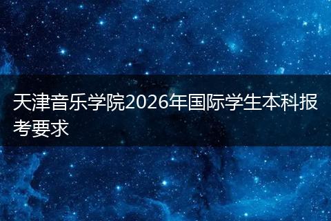 天津音乐学院2026年国际学生本科报考要求