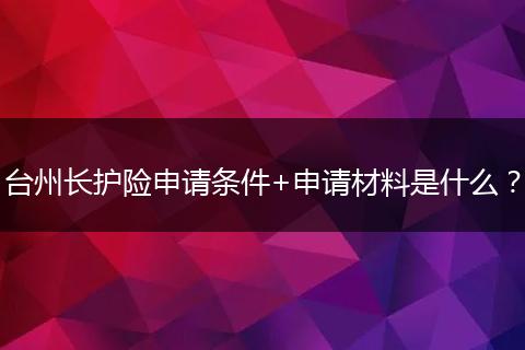台州长护险申请条件+申请材料是什么？