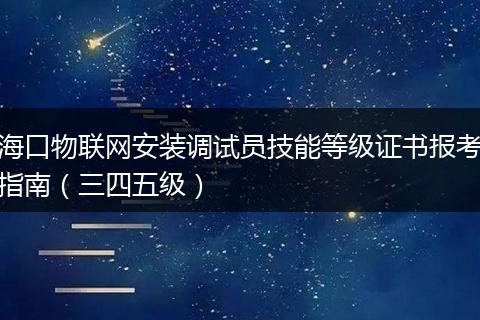 海口物联网安装调试员技能等级证书报考指南（三四五级）