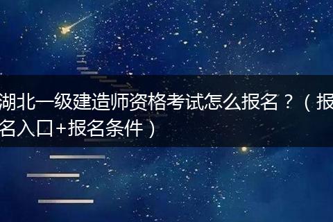 湖北一级建造师资格考试怎么报名？（报名入口+报名条件）