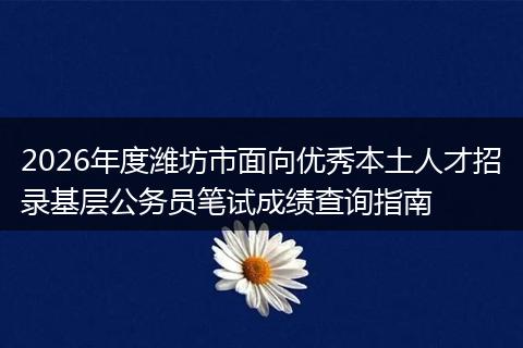 2026年度潍坊市面向优秀本土人才招录基层公务员笔试成绩查询指南