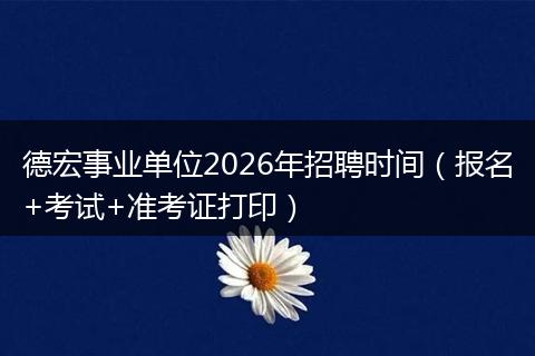 德宏事业单位2026年招聘时间（报名+考试+准考证打印）