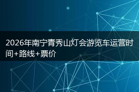 2026年南宁青秀山灯会游览车运营时间+路线+票价