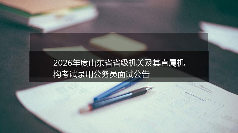 2026年度山东省省级机关及其直属机构考试录用公务员面试公告