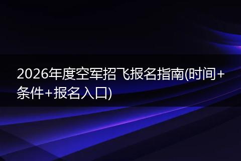 2026年度空军招飞报名指南(时间+条件+报名入口)