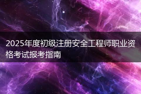 2025年度初级注册安全工程师职业资格考试报考指南